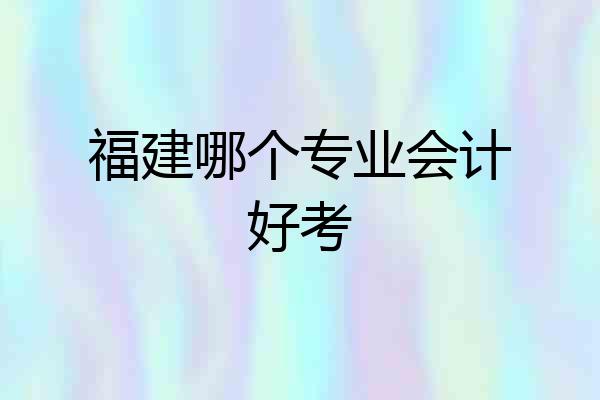 福建哪个专业会计好考