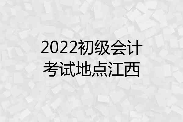 2022初级会计考试地点江西