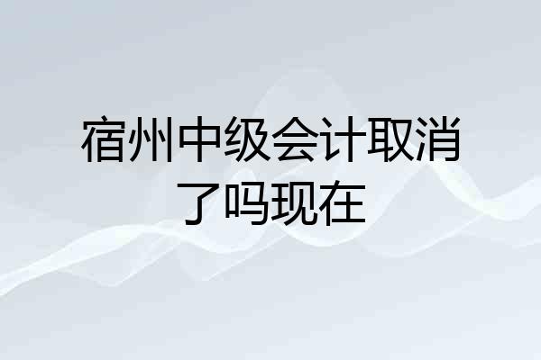 宿州中级会计取消了吗现在