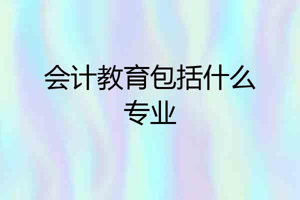 会计教育包括什么专业