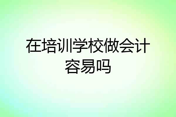 在培训学校做会计容易吗