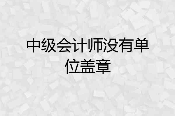 中级会计师没有单位盖章