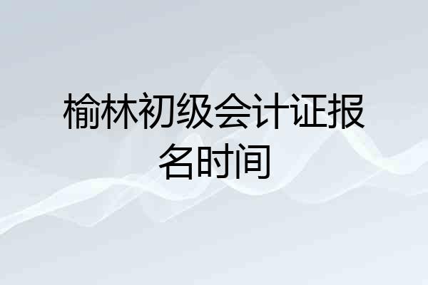 榆林初级会计证报名时间
