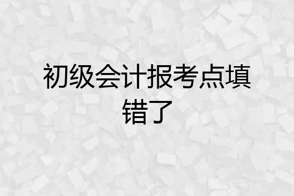 初级会计报考点填错了