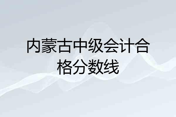 内蒙古中级会计合格分数线