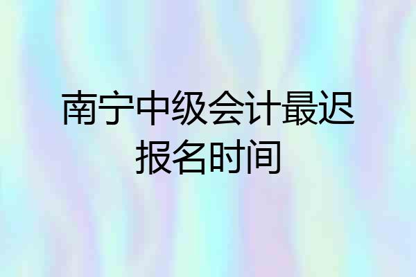 南宁中级会计最迟报名时间