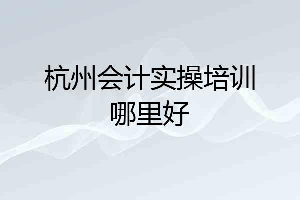 杭州会计实操培训哪里好