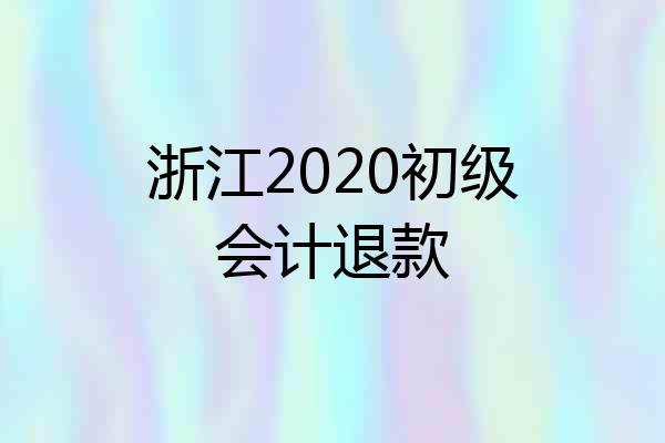 浙江2020初级会计退款
