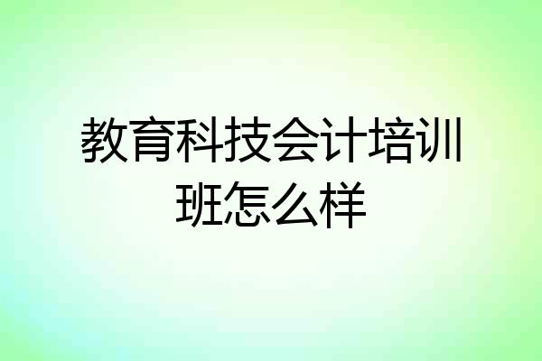 教育科技会计培训班怎么样