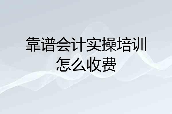 靠谱会计实操培训怎么收费
