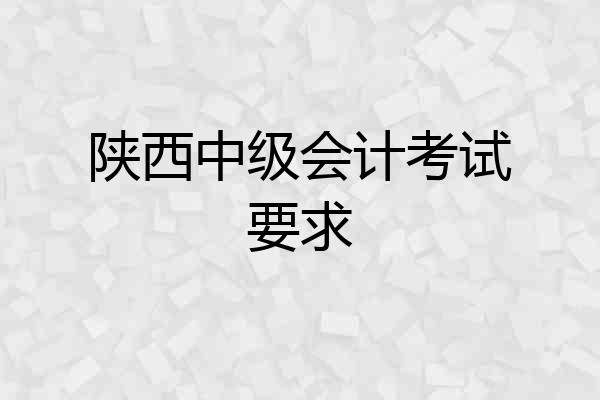 陕西中级会计考试要求
