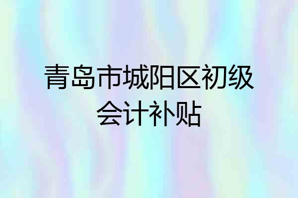 青岛市城阳区初级会计补贴