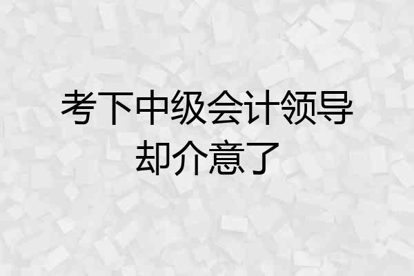 考下中级会计领导却介意了