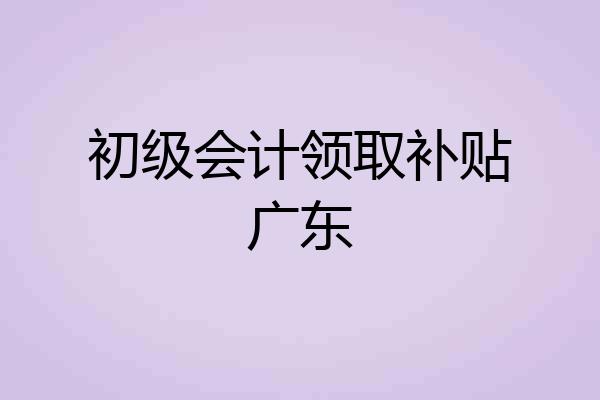 初级会计领取补贴广东