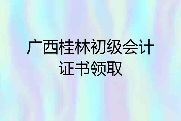 广西桂林初级会计证书领取