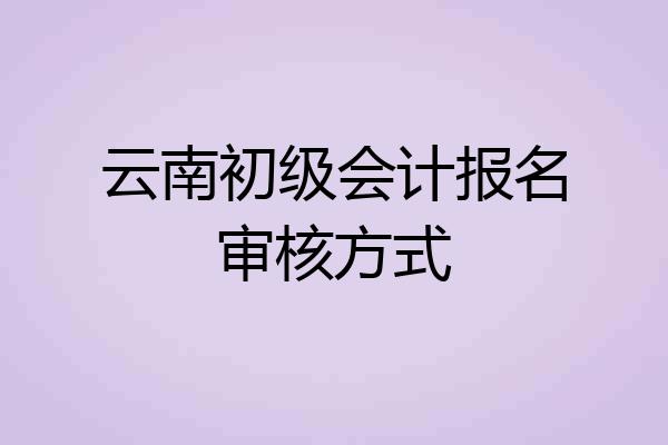 云南初级会计报名审核方式