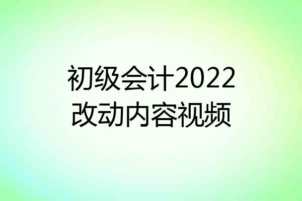 初级会计2022改动内容视频