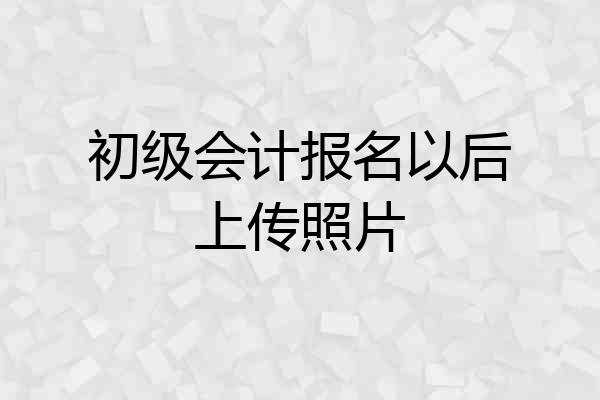 初级会计报名以后上传照片