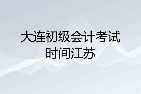 大连初级会计考试时间江苏