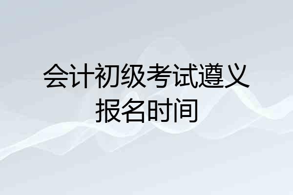 会计初级考试遵义报名时间