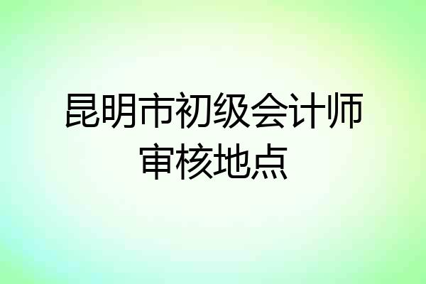 昆明市初级会计师审核地点