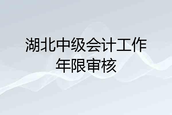 湖北中级会计工作年限审核