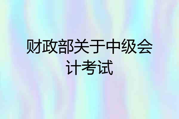 财政部关于中级会计考试