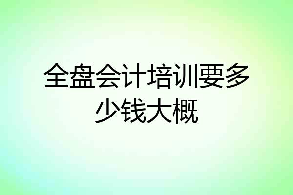 全盘会计培训要多少钱大概