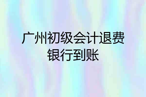 广州初级会计退费银行到账
