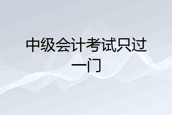 中级会计考试只过一门