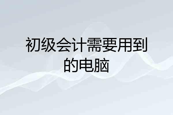 初级会计需要用到的电脑