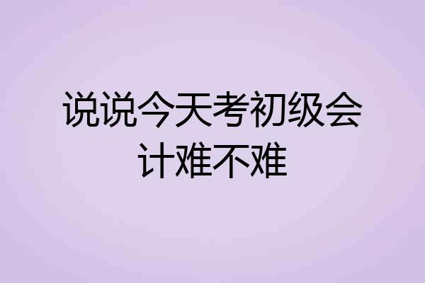 说说今天考初级会计难不难