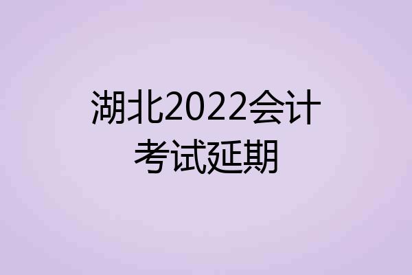 湖北2022会计考试延期
