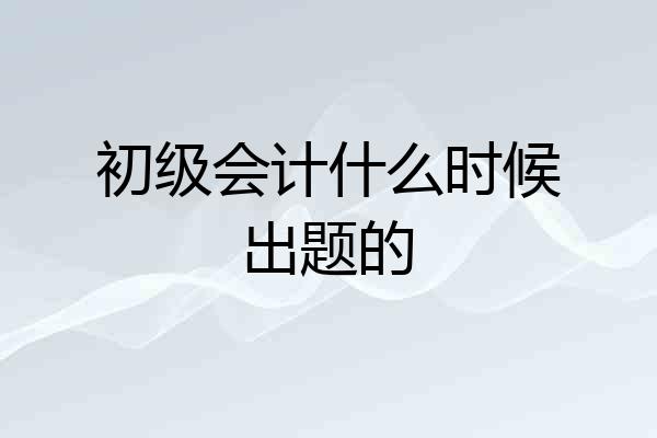 初级会计什么时候出题的