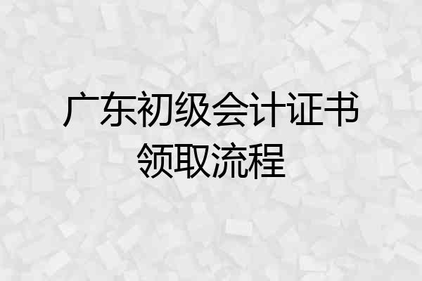 广东初级会计证书领取流程
