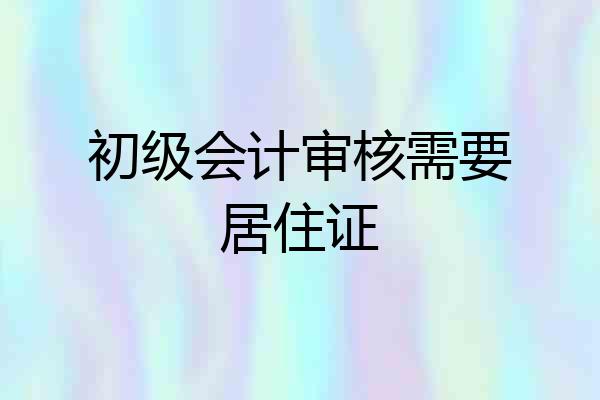 初级会计审核需要居住证