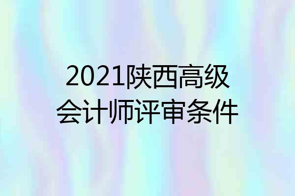 2021陕西高级会计师评审条件