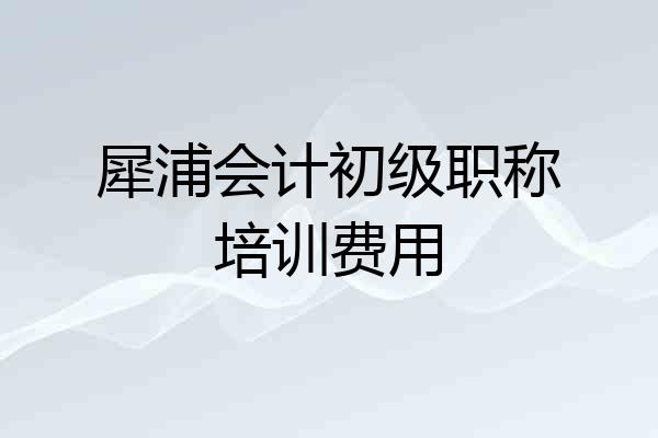 犀浦会计初级职称培训费用