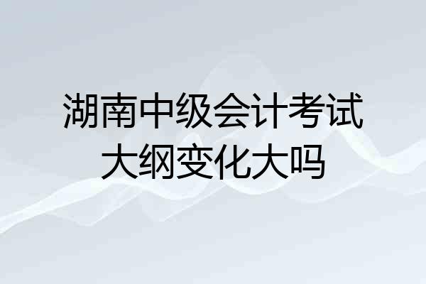 湖南中级会计考试大纲变化大吗
