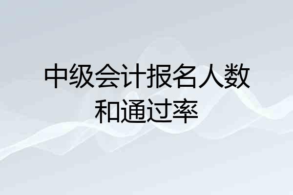中级会计报名人数和通过率