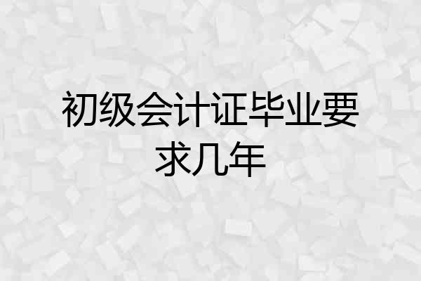 初级会计证毕业要求几年