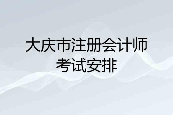 大庆市注册会计师考试安排