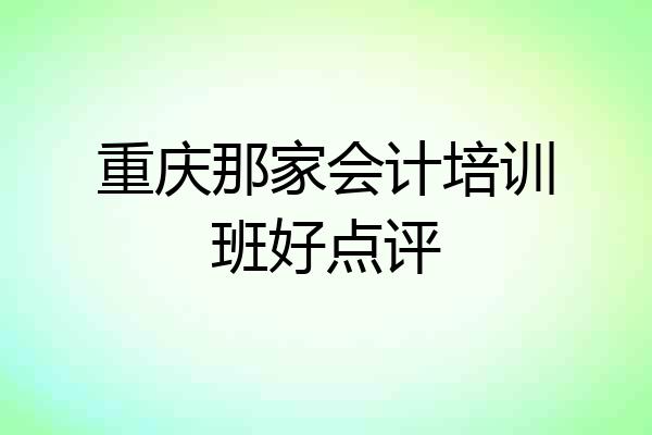 重庆那家会计培训班好点评