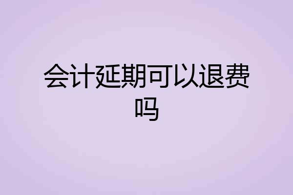 会计延期可以退费吗