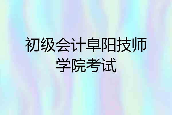 初级会计阜阳技师学院考试