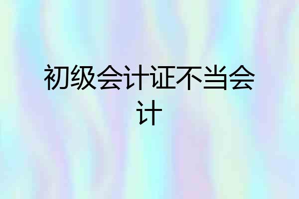 初级会计证不当会计