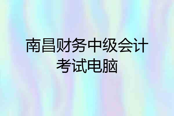南昌财务中级会计考试电脑