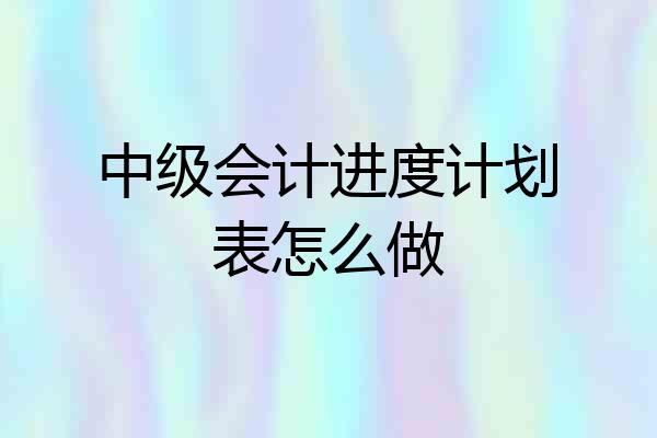 中级会计进度计划表怎么做