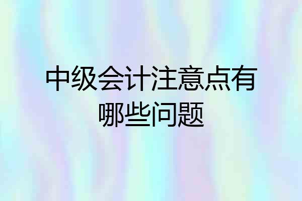 中级会计注意点有哪些问题