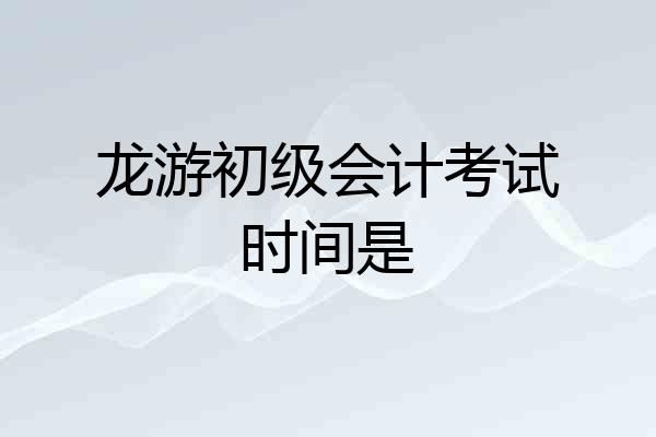 龙游初级会计考试时间是